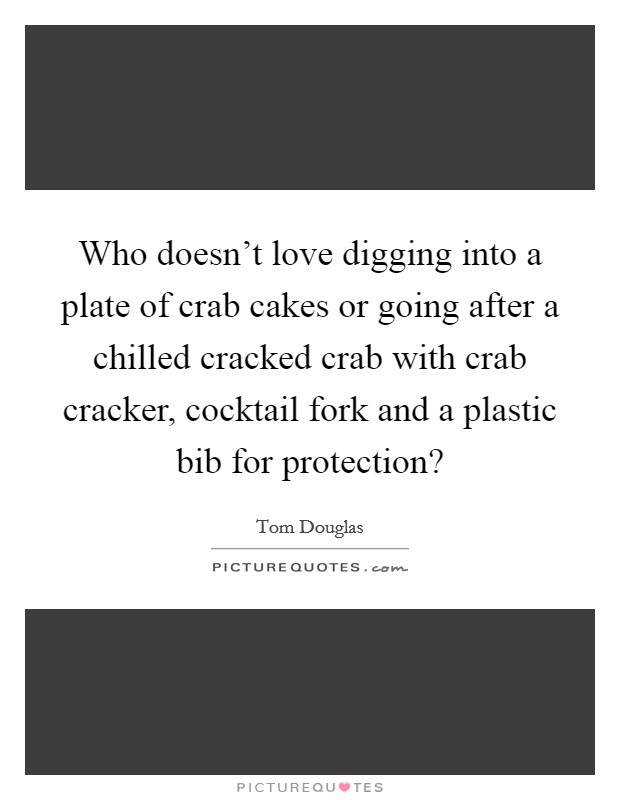 Who doesn't love digging into a plate of crab cakes or going after a chilled cracked crab with crab cracker, cocktail fork and a plastic bib for protection? Picture Quote #1