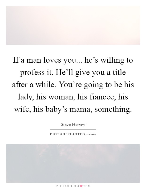 If a man loves you... he's willing to profess it. He'll give you a title after a while. You're going to be his lady, his woman, his fiancee, his wife, his baby's mama, something. Picture Quote #1