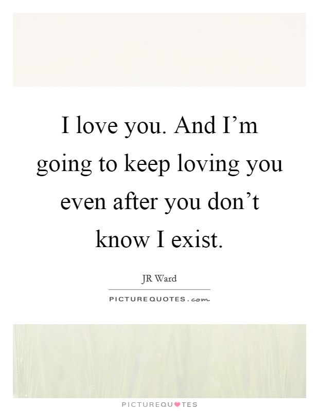 I love you. And I'm going to keep loving you even after you don't know I exist. Picture Quote #1