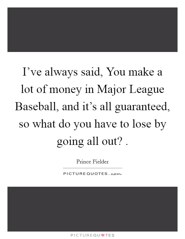 I've always said, You make a lot of money in Major League Baseball, and it's all guaranteed, so what do you have to lose by going all out? . Picture Quote #1