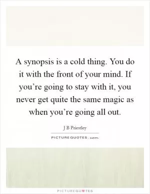 A synopsis is a cold thing. You do it with the front of your mind. If you’re going to stay with it, you never get quite the same magic as when you’re going all out Picture Quote #1