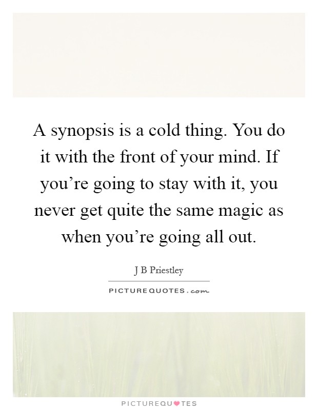 A synopsis is a cold thing. You do it with the front of your mind. If you're going to stay with it, you never get quite the same magic as when you're going all out. Picture Quote #1