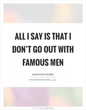 All I say is that I don’t go out with famous men Picture Quote #1
