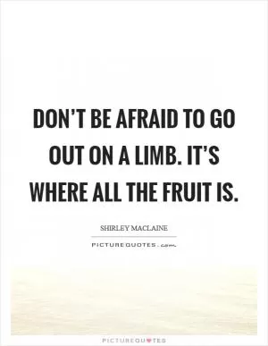 Don’t be afraid to go out on a limb. It’s where all the fruit is Picture Quote #1