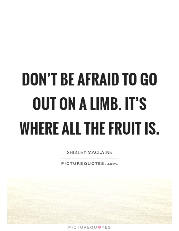 Don't be afraid to go out on a limb. It's where all the fruit is. Picture Quote #1