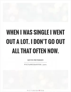 When I was single I went out a lot. I don’t go out all that often now Picture Quote #1