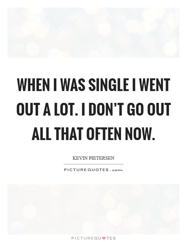 When I was single I went out a lot. I don't go out all that often now. Picture Quote #1