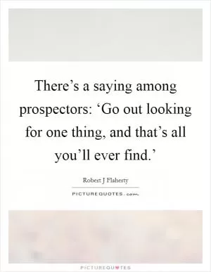 There’s a saying among prospectors: ‘Go out looking for one thing, and that’s all you’ll ever find.’ Picture Quote #1