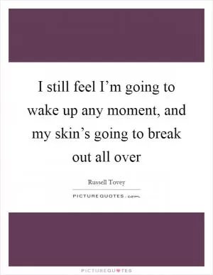 I still feel I’m going to wake up any moment, and my skin’s going to break out all over Picture Quote #1