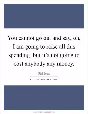 You cannot go out and say, oh, I am going to raise all this spending, but it’s not going to cost anybody any money Picture Quote #1