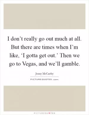 I don’t really go out much at all. But there are times when I’m like, ‘I gotta get out.’ Then we go to Vegas, and we’ll gamble Picture Quote #1