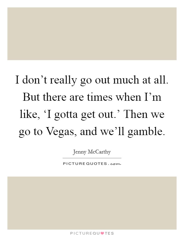 I don't really go out much at all. But there are times when I'm like, ‘I gotta get out.' Then we go to Vegas, and we'll gamble. Picture Quote #1