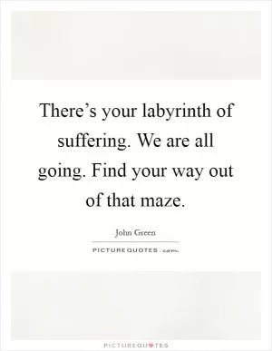 There’s your labyrinth of suffering. We are all going. Find your way out of that maze Picture Quote #1