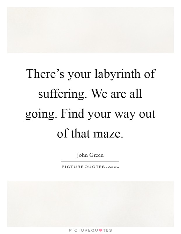 There's your labyrinth of suffering. We are all going. Find your way out of that maze. Picture Quote #1