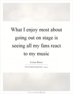 What I enjoy most about going out on stage is seeing all my fans react to my music Picture Quote #1