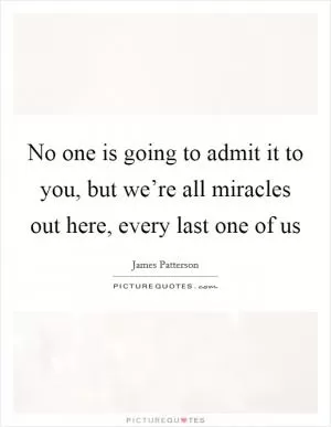 No one is going to admit it to you, but we’re all miracles out here, every last one of us Picture Quote #1