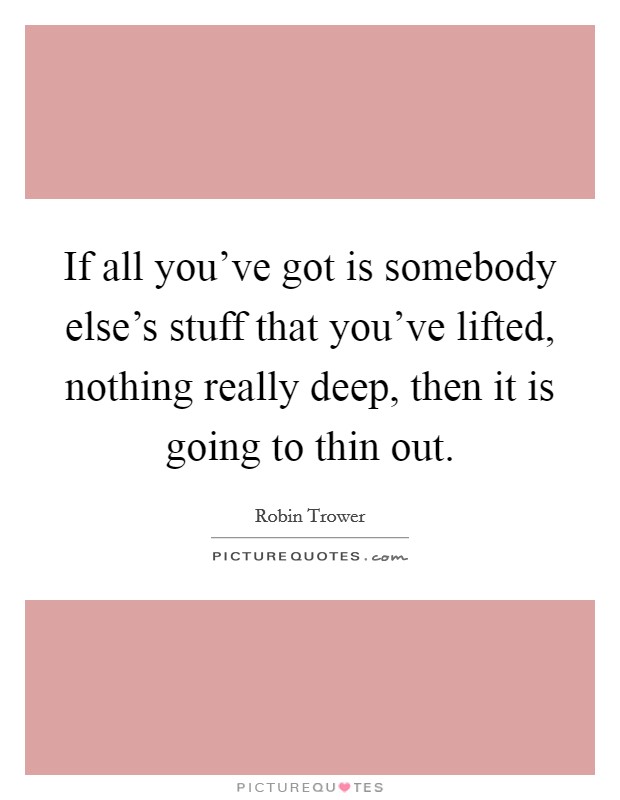 If all you've got is somebody else's stuff that you've lifted, nothing really deep, then it is going to thin out. Picture Quote #1
