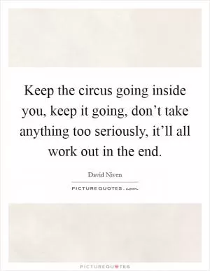 Keep the circus going inside you, keep it going, don’t take anything too seriously, it’ll all work out in the end Picture Quote #1