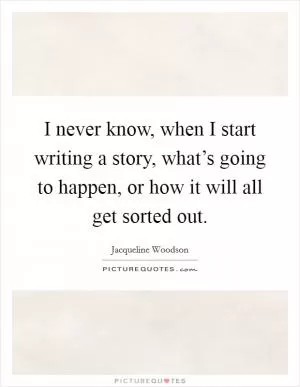 I never know, when I start writing a story, what’s going to happen, or how it will all get sorted out Picture Quote #1