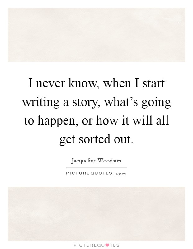 I never know, when I start writing a story, what's going to happen, or how it will all get sorted out. Picture Quote #1
