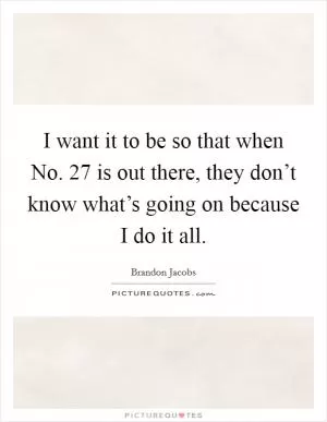 I want it to be so that when No. 27 is out there, they don’t know what’s going on because I do it all Picture Quote #1