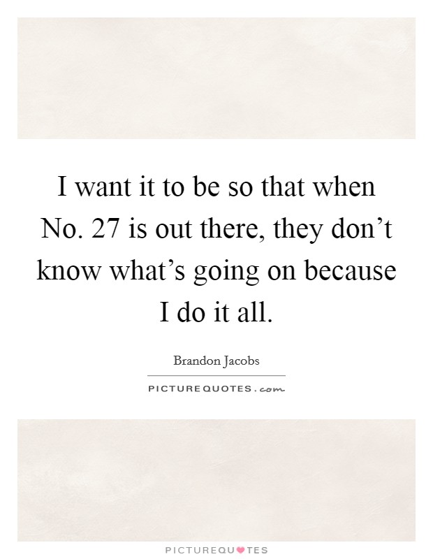 I want it to be so that when No. 27 is out there, they don't know what's going on because I do it all. Picture Quote #1