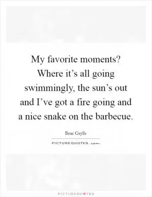 My favorite moments? Where it’s all going swimmingly, the sun’s out and I’ve got a fire going and a nice snake on the barbecue Picture Quote #1