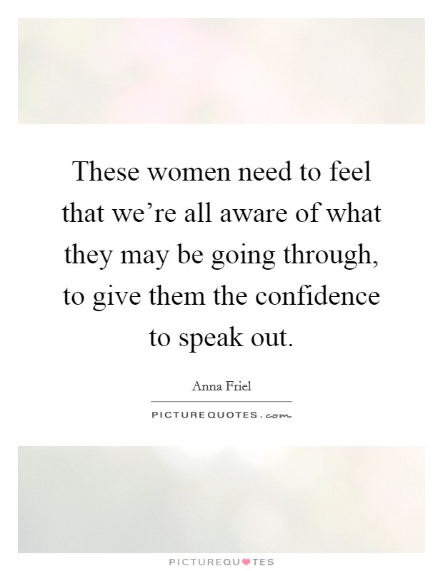 These women need to feel that we're all aware of what they may be going through, to give them the confidence to speak out. Picture Quote #1