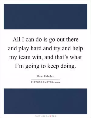 All I can do is go out there and play hard and try and help my team win, and that’s what I’m going to keep doing Picture Quote #1