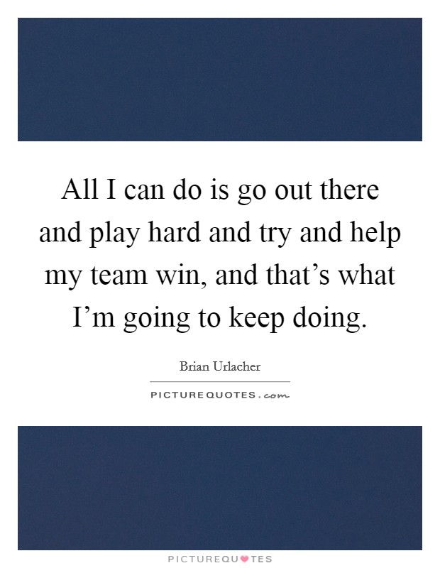 All I can do is go out there and play hard and try and help my team win, and that's what I'm going to keep doing. Picture Quote #1