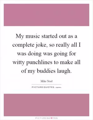 My music started out as a complete joke, so really all I was doing was going for witty punchlines to make all of my buddies laugh Picture Quote #1