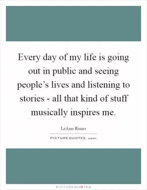 Every day of my life is going out in public and seeing people’s lives and listening to stories - all that kind of stuff musically inspires me Picture Quote #1