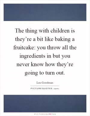 The thing with children is they’re a bit like baking a fruitcake: you throw all the ingredients in but you never know how they’re going to turn out Picture Quote #1