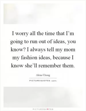 I worry all the time that I’m going to run out of ideas, you know? I always tell my mom my fashion ideas, because I know she’ll remember them Picture Quote #1
