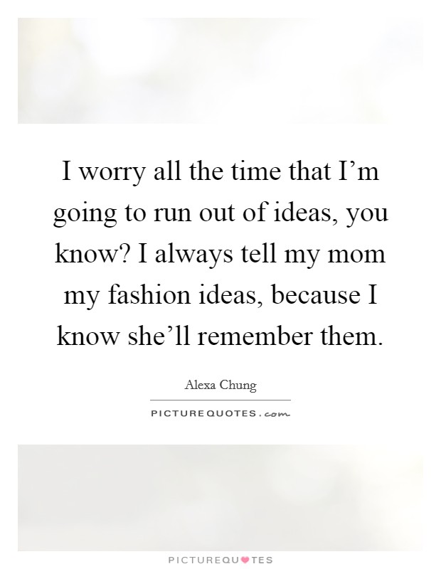 I worry all the time that I'm going to run out of ideas, you know? I always tell my mom my fashion ideas, because I know she'll remember them. Picture Quote #1