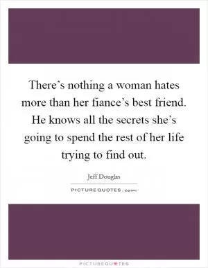 There’s nothing a woman hates more than her fiance’s best friend. He knows all the secrets she’s going to spend the rest of her life trying to find out Picture Quote #1