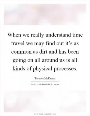 When we really understand time travel we may find out it’s as common as dirt and has been going on all around us is all kinds of physical processes Picture Quote #1