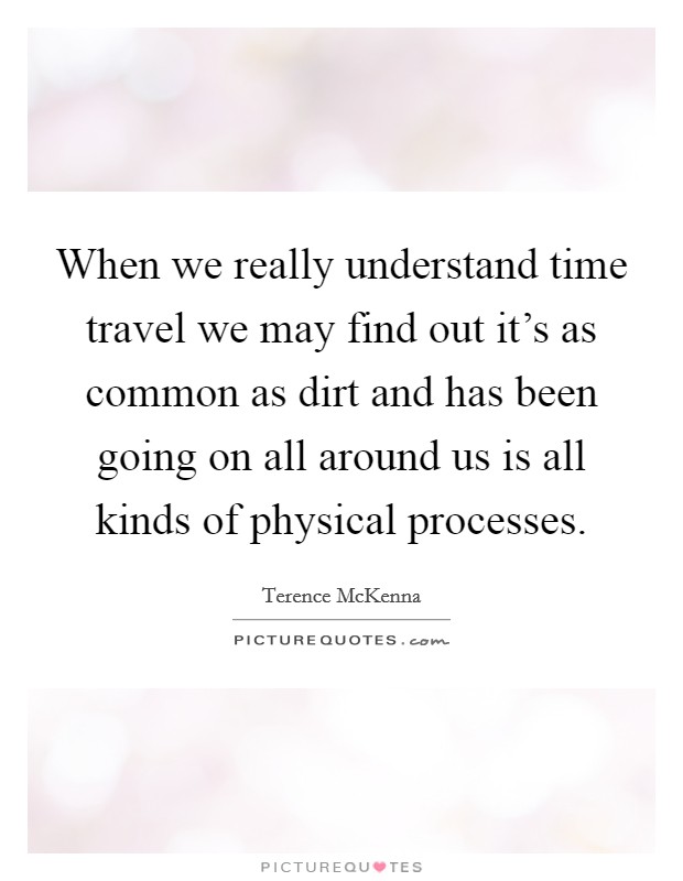 When we really understand time travel we may find out it's as common as dirt and has been going on all around us is all kinds of physical processes. Picture Quote #1