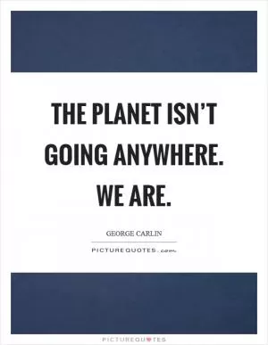 The planet isn’t going anywhere. We are Picture Quote #1