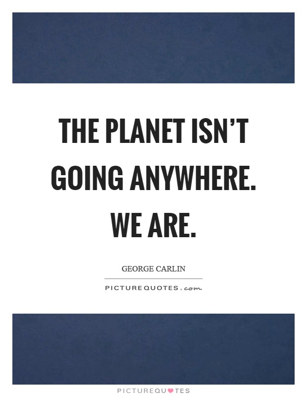 The planet isn't going anywhere. We are. Picture Quote #1