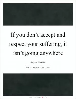 If you don’t accept and respect your suffering, it isn’t going anywhere Picture Quote #1