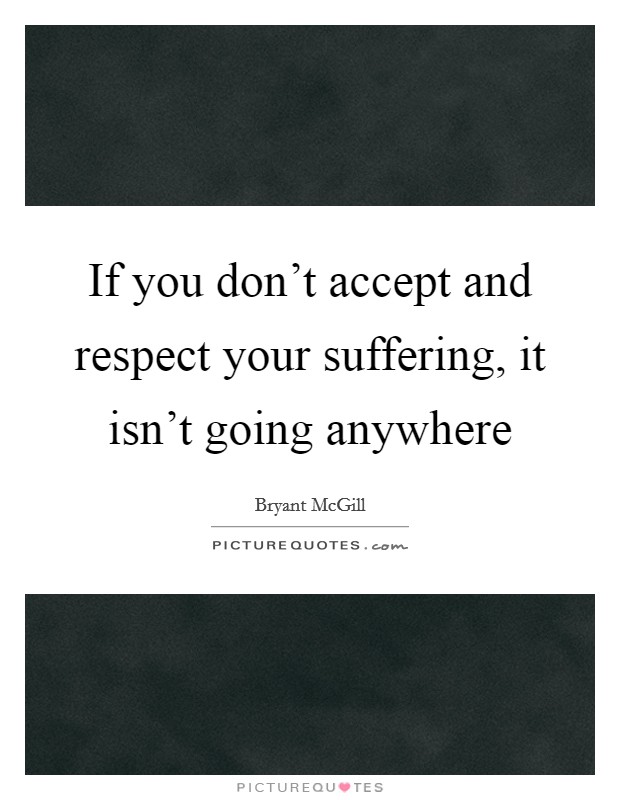 If you don't accept and respect your suffering, it isn't going anywhere Picture Quote #1