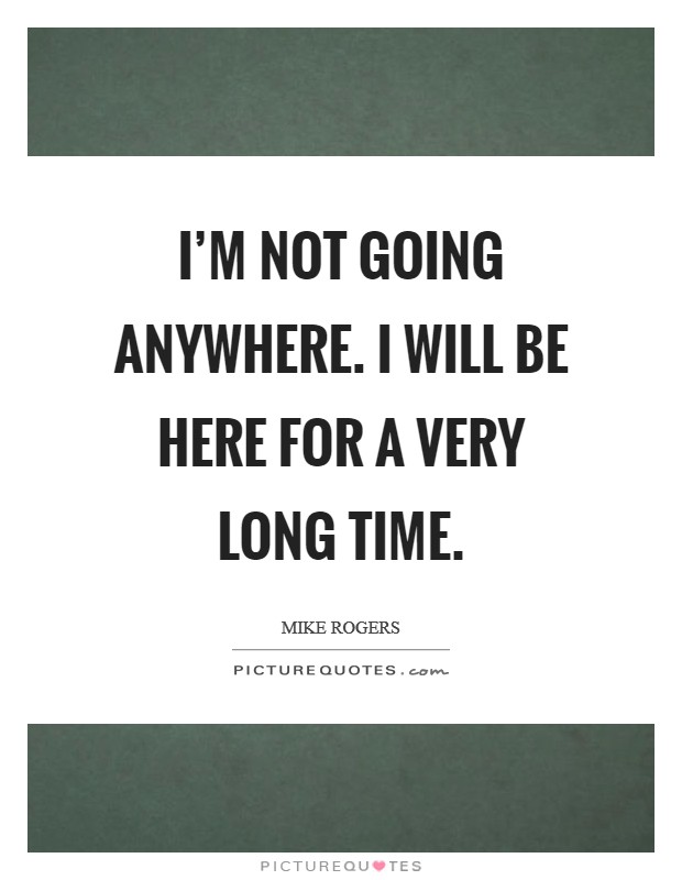 I'm not going anywhere. I will be here for a very long time. Picture Quote #1