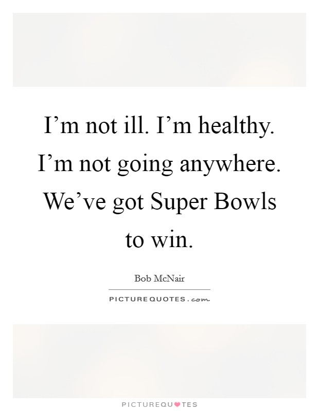 I'm not ill. I'm healthy. I'm not going anywhere. We've got Super Bowls to win. Picture Quote #1
