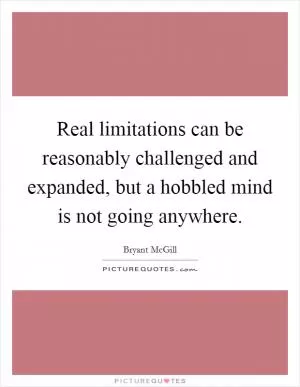 Real limitations can be reasonably challenged and expanded, but a hobbled mind is not going anywhere Picture Quote #1