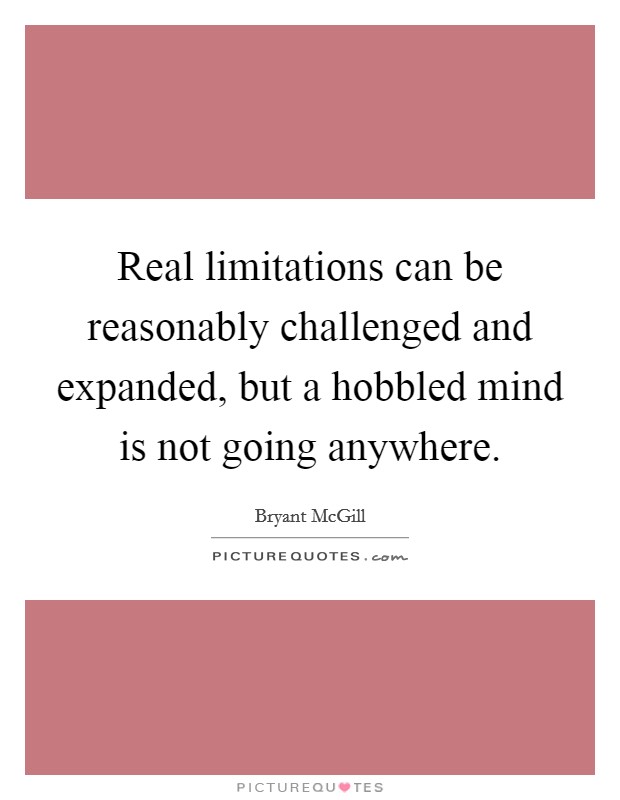 Real limitations can be reasonably challenged and expanded, but a hobbled mind is not going anywhere. Picture Quote #1