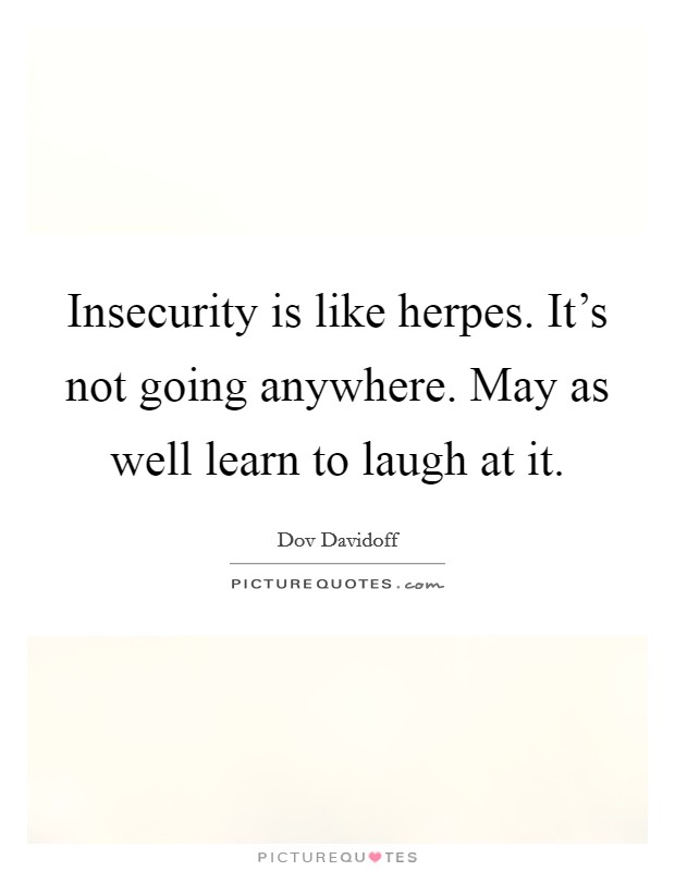 Insecurity is like herpes. It's not going anywhere. May as well learn to laugh at it. Picture Quote #1