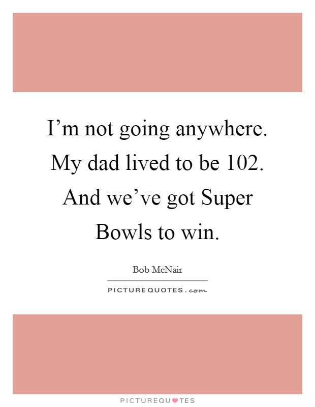 I'm not going anywhere. My dad lived to be 102. And we've got Super Bowls to win. Picture Quote #1