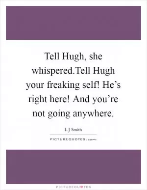 Tell Hugh, she whispered.Tell Hugh your freaking self! He’s right here! And you’re not going anywhere Picture Quote #1