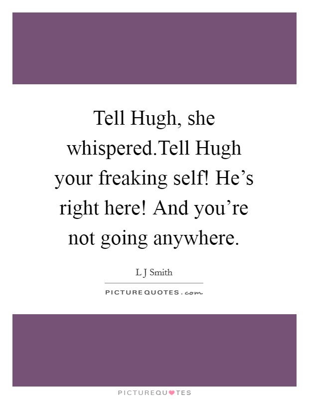 Tell Hugh, she whispered.Tell Hugh your freaking self! He's right here! And you're not going anywhere. Picture Quote #1